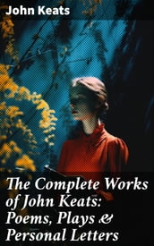 The Complete Works of John Keats: Poems, Plays & Personal Letters