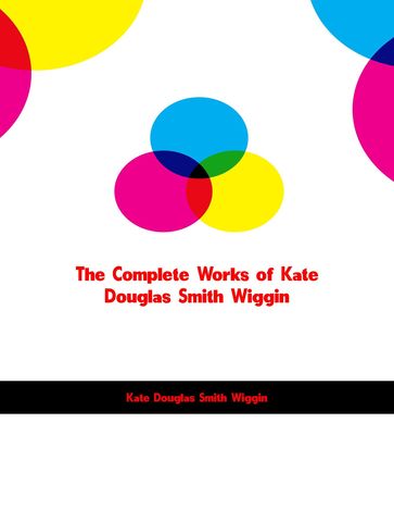 The Complete Works of Kate Douglas Smith Wiggin - Kate Douglas Smith Wiggin