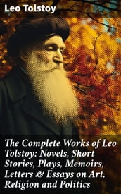 The Complete Works of Leo Tolstoy: Novels, Short Stories, Plays, Memoirs, Letters & Essays on Art, Religion and Politics