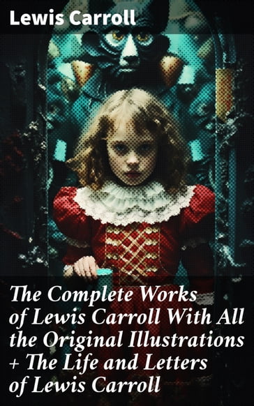 The Complete Works of Lewis Carroll With All the Original Illustrations + The Life and Letters of Lewis Carroll - Carroll Lewis