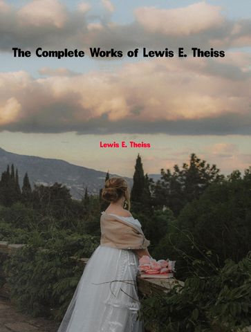 The Complete Works of Lewis E. Theiss - Lewis E. Theiss