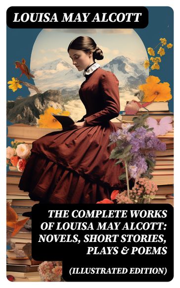 The Complete Works of Louisa May Alcott: Novels, Short Stories, Plays & Poems (Illustrated Edition) - Louisa May Alcott