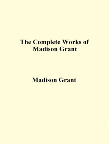 The Complete Works of Madison Grant - Madison Grant