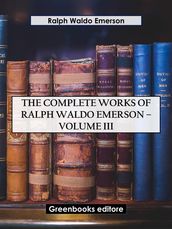 The Complete Works of Ralph Waldo Emerson Volume III