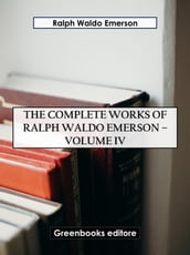 The Complete Works of Ralph Waldo Emerson Volume IV