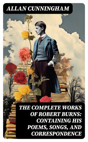 The Complete Works of Robert Burns: Containing his Poems, Songs, and Correspondence - Allan Cunningham
