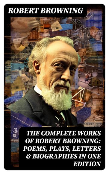 The Complete Works of Robert Browning: Poems, Plays, Letters & Biographies in One Edition - Robert Browning