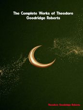 The Complete Works of Theodore Goodridge Roberts