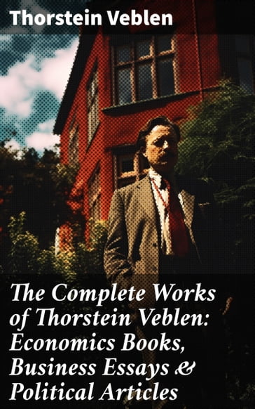 The Complete Works of Thorstein Veblen: Economics Books, Business Essays & Political Articles - Thorstein Veblen