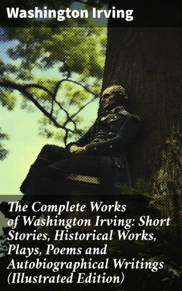 The Complete Works of Washington Irving: Short Stories, Historical Works, Plays, Poems and Autobiographical Writings (Illustrated Edition) - Washington Irving
