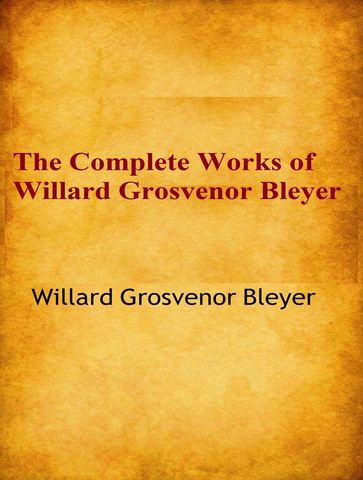 The Complete Works of Willard Grosvenor Bleyer - Willard Grosvenor Bleyer