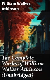 The Complete Works of William Walker Atkinson (Unabridged)