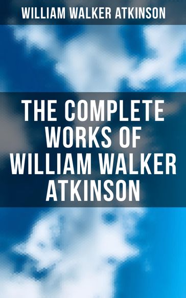 The Complete Works of William Walker Atkinson - William Walker Atkinson