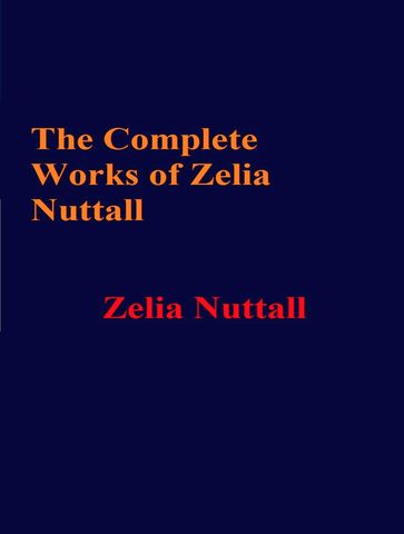 The Complete Works of Zelia Nuttall - Zelia Nuttall