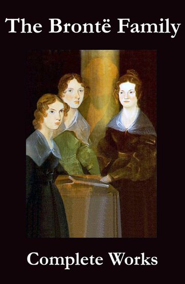 The Complete Works of the Brontë Family (Anne, Charlotte, Emily, Branwell and Patrick Brontë) - Anne Bronte - Charlotte Bronte - Emily Bronte - Branwell Bronte - Patrick Bronte