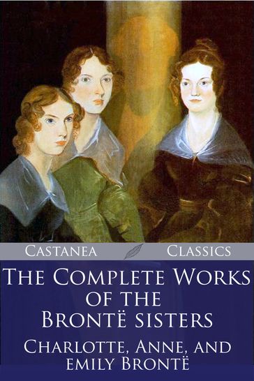 The Complete Works of the Bronte Sisters - Anne Bronte - Charlotte Bronte - Emily Bronte