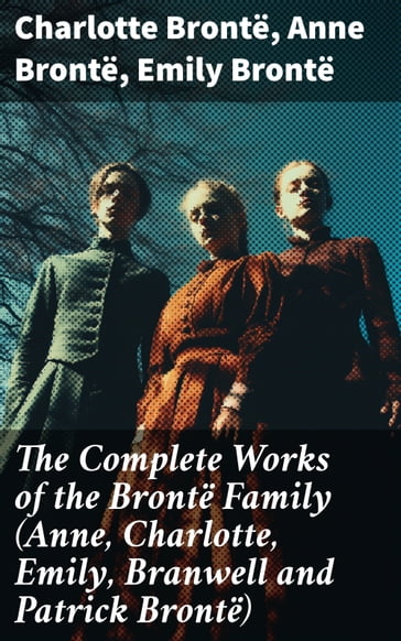 The Complete Works of the Brontë Family (Anne, Charlotte, Emily, Branwell and Patrick Brontë) - Charlotte Bronte - Anne Bronte - Emily Bronte