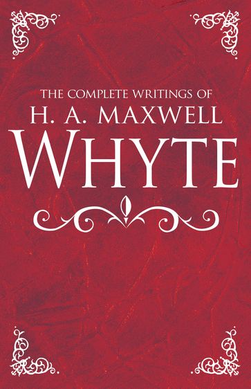 The Complete Writings of H. A. Maxwell Whyte - H. A. Maxwell Whyte