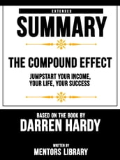 The Compound Effect: Jumpstart Your Income, Your Life, Your Success - Extended Summary Based On The Book By Darren Hardy