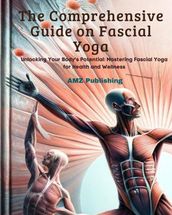 The Comprehensive Guide on Fascial Yoga : Unlocking Your Body s Potential: Mastering Fascial Yoga for Health and Wellness