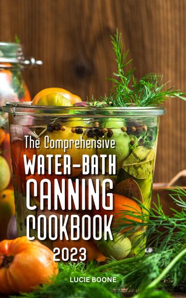 The Comprehensive Water-Bath Canning Cookbook 2023 - Lucie Boone