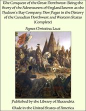 The Conquest of the Great Northwest: Being the Story of the Adventurers of England known as the Hudson s Bay Company, New Pages in the History of the Canadian Northwest and Western States (Complete)