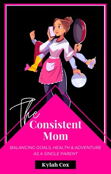 The Consistent Mom: Balancing Goals, Health & Adventure as a Single Parent - Kylah Cox