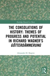 The Consolations of History: Themes of Progress and Potential in Richard Wagner s Gotterdammerung
