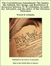 The Constitutional Amendment: The Sunday, the Sabbath, the Change, and Restitution A discussion between W. H. Littlejohn, Seventh-day Adventist, and the editor of the Christian Statesman