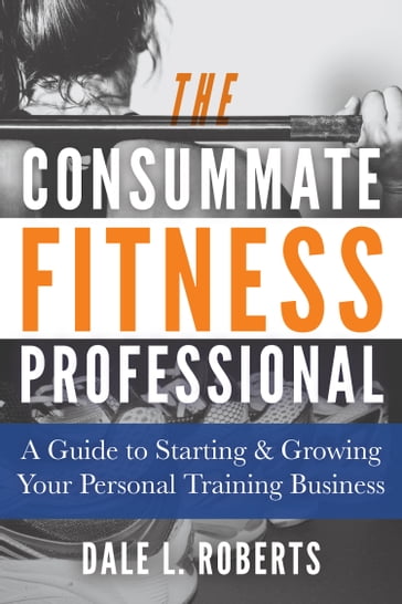The Consummate Fitness Professional: A Guide to Starting & Growing Your Personal Training Business - Dale L. Roberts