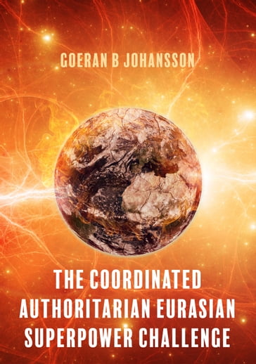 The Coordinated Authoritarian Eurasian Superpower Challenge - Goeran B Johansson
