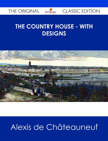 The Country House - With Designs - The Original Classic Edition - Alexis de Châteauneuf