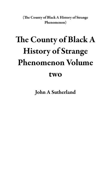 The County of Black A History of Strange Phenomenon Volume two - John A Sutherland