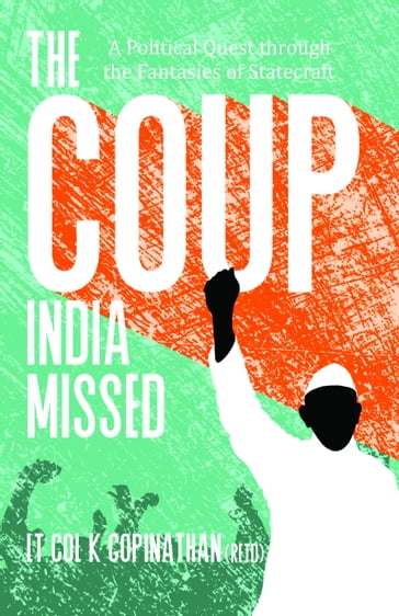 The Coup India Missed: A Political Quest through the Fantasies of Statecraft - Lt. Col. K. Gopinathan