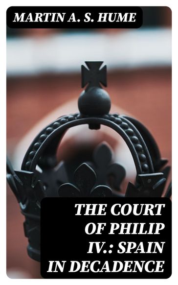 The Court of Philip IV.: Spain in Decadence - Martin A. S. Hume
