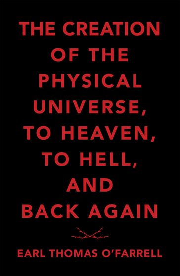 The Creation of the Physical Universe, to Heaven, to Hell, and Back Again - Earl Thomas OFarrell