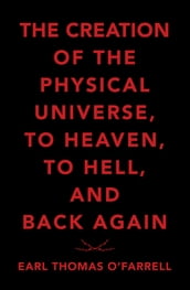 The Creation of the Physical Universe, to Heaven, to Hell, and Back Again