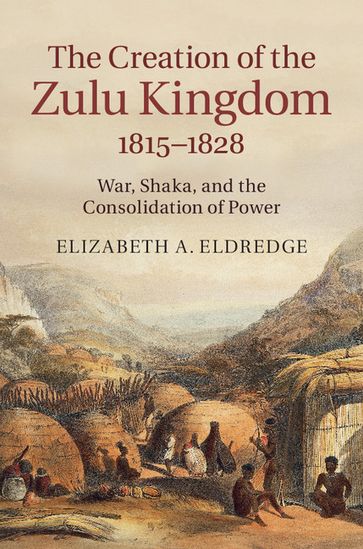 The Creation of the Zulu Kingdom, 18151828 - Elizabeth A. Eldredge