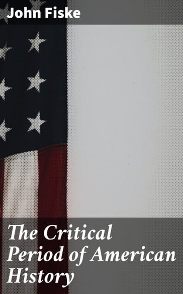 The Critical Period of American History - John Fiske