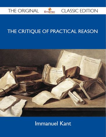 The Critique of Practical Reason - The Original Classic Edition - Immanuel Kant