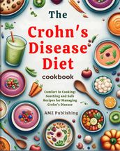 The Crohn s Disease Diet Cookbook : Comfort in Cooking: Soothing and Safe Recipes for Managing Crohn s Disease