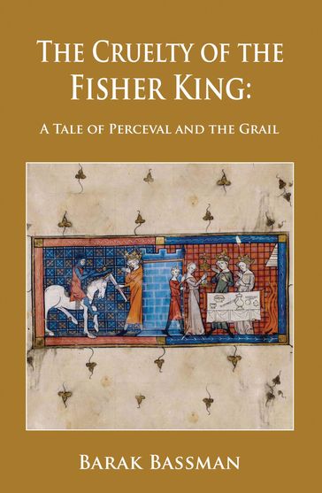 The Cruelty of the Fisher King: A Tale of Perceval and the Grail - Barak Bassman