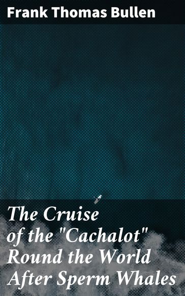 The Cruise of the "Cachalot" Round the World After Sperm Whales - Frank Thomas Bullen