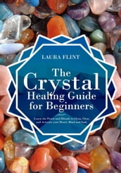 The Crystal Healing Guide for Beginners Learn the Power and Rituals to Clean, Clear, and Activate Your Heart, Mind, and Soul