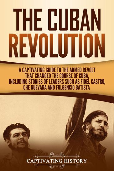 The Cuban Revolution: A Captivating Guide to the Armed Revolt That Changed the Course of Cuba, Including Stories of Leaders Such as Fidel Castro, Chè Guevara, and Fulgencio Batista - Captivating History