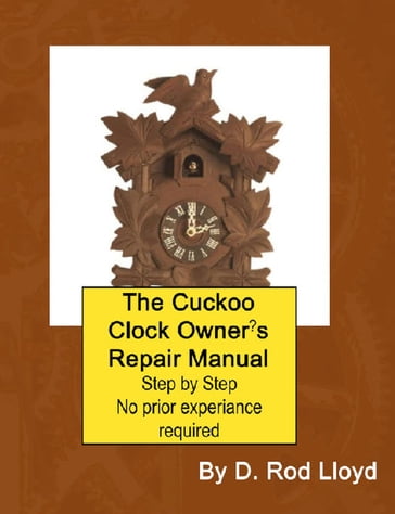 The Cuckoo Clock Owner?s Repair Manual, Step by Step No Prior Experience Required - D. Rod Lloyd