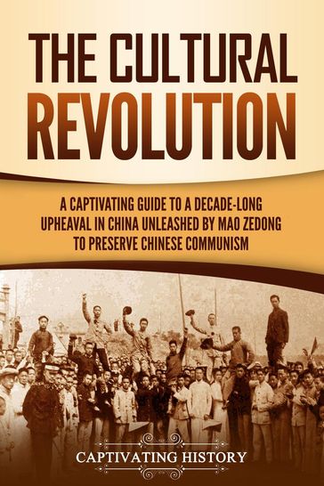 The Cultural Revolution: A Captivating Guide to a Decade-Long Upheaval in China Unleashed by Mao Zedong to Preserve Chinese Communism - Captivating History