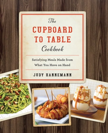 The Cupboard to Table Cookbook: Satisfying Meals Made from What you Have on Hand - Judy Hannemann