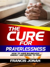 The Cure For Prayerlessness: How To Have Boundless Energy And Desire To Pray