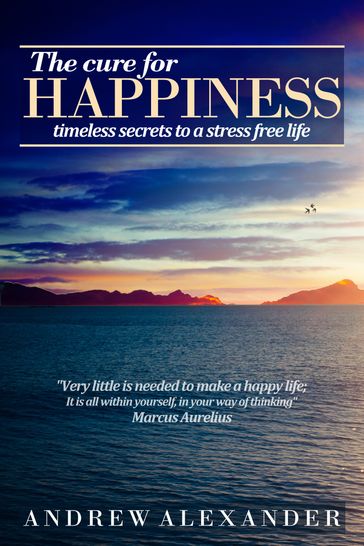 The Cure for Happiness: Timeless Secrets to a Stress Free Life - Andrew Alexander